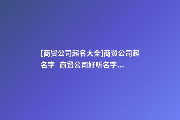 [商贸公司起名大全]商贸公司起名字   商贸公司好听名字大全-第1张-公司起名-玄机派
